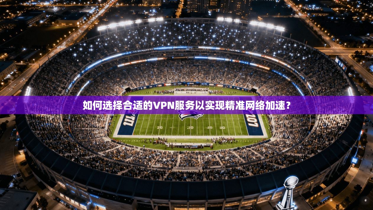 如何选择合适的VPN服务以实现精准网络加速？