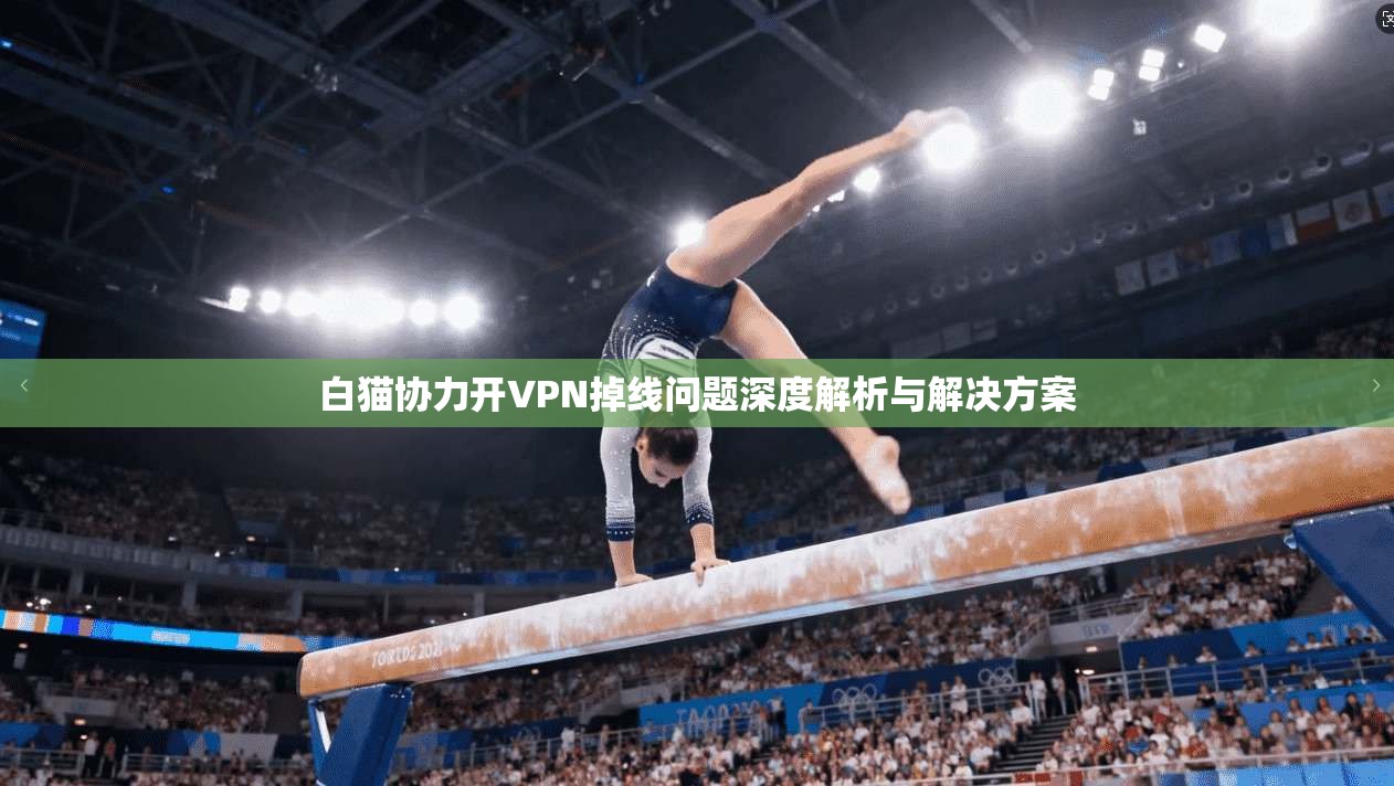 白猫协力开VPN掉线问题深度解析与解决方案