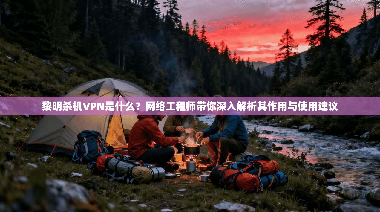 黎明杀机VPN是什么？网络工程师带你深入解析其作用与使用建议