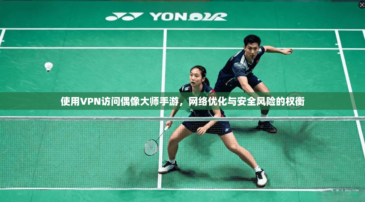 使用VPN访问偶像大师手游，网络优化与安全风险的权衡