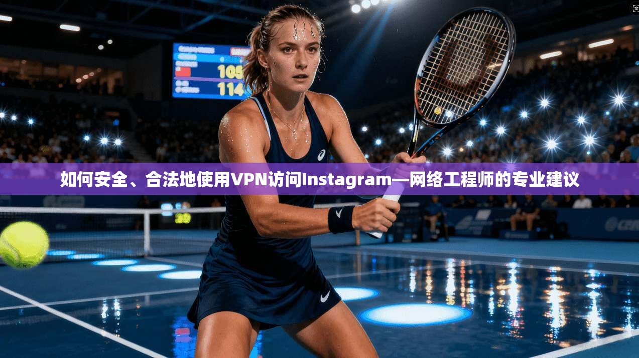 如何安全、合法地使用VPN访问Instagram—网络工程师的专业建议