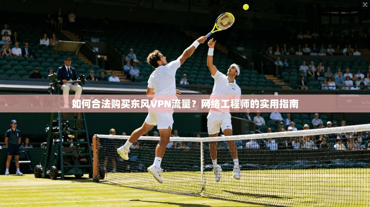 如何合法购买东风VPN流量？网络工程师的实用指南