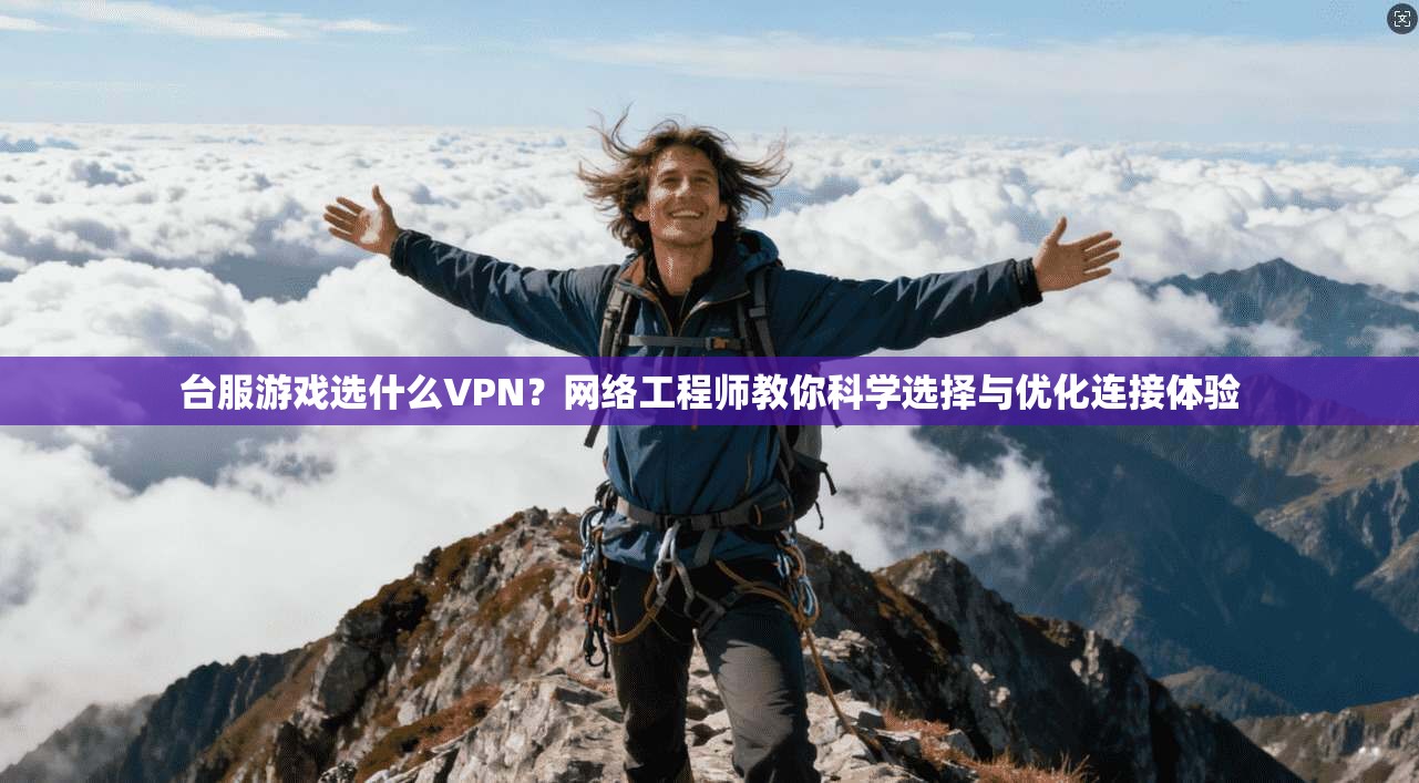 台服游戏选什么VPN？网络工程师教你科学选择与优化连接体验
