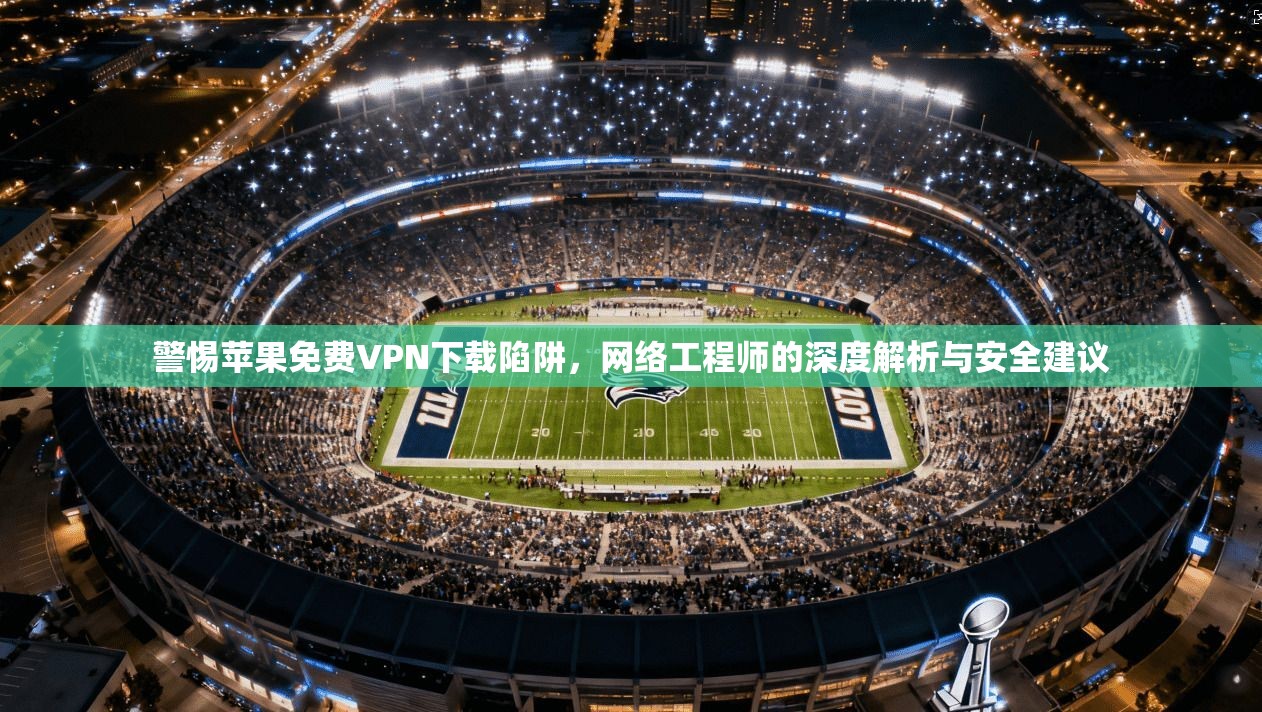 警惕苹果免费VPN下载陷阱，网络工程师的深度解析与安全建议