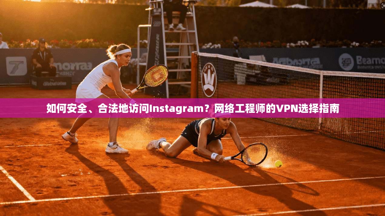 如何安全、合法地访问Instagram？网络工程师的VPN选择指南