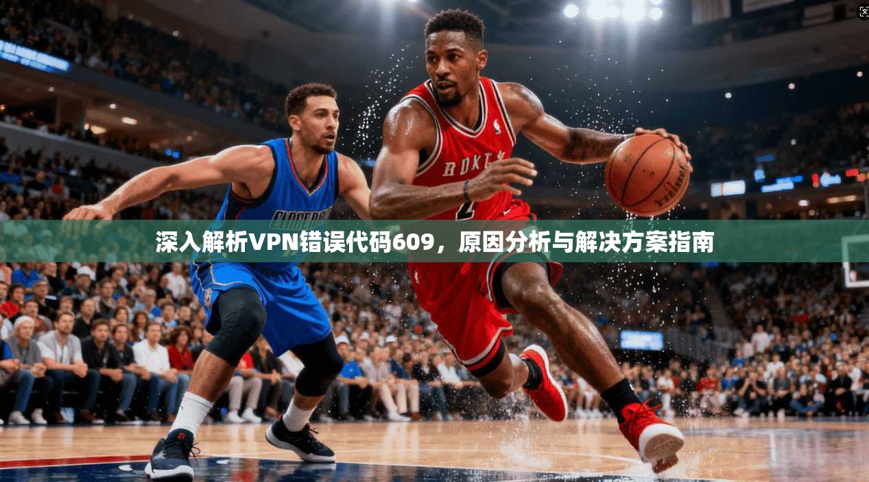 深入解析VPN错误代码609，原因分析与解决方案指南