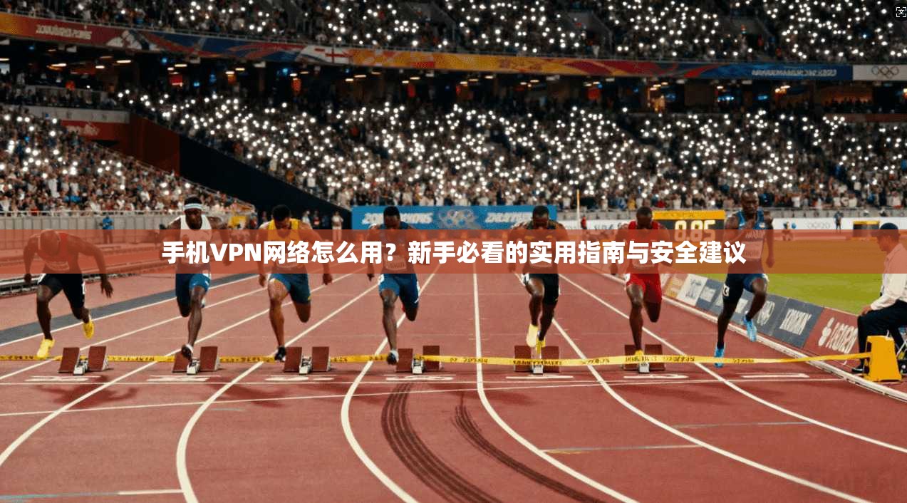 手机VPN网络怎么用？新手必看的实用指南与安全建议
