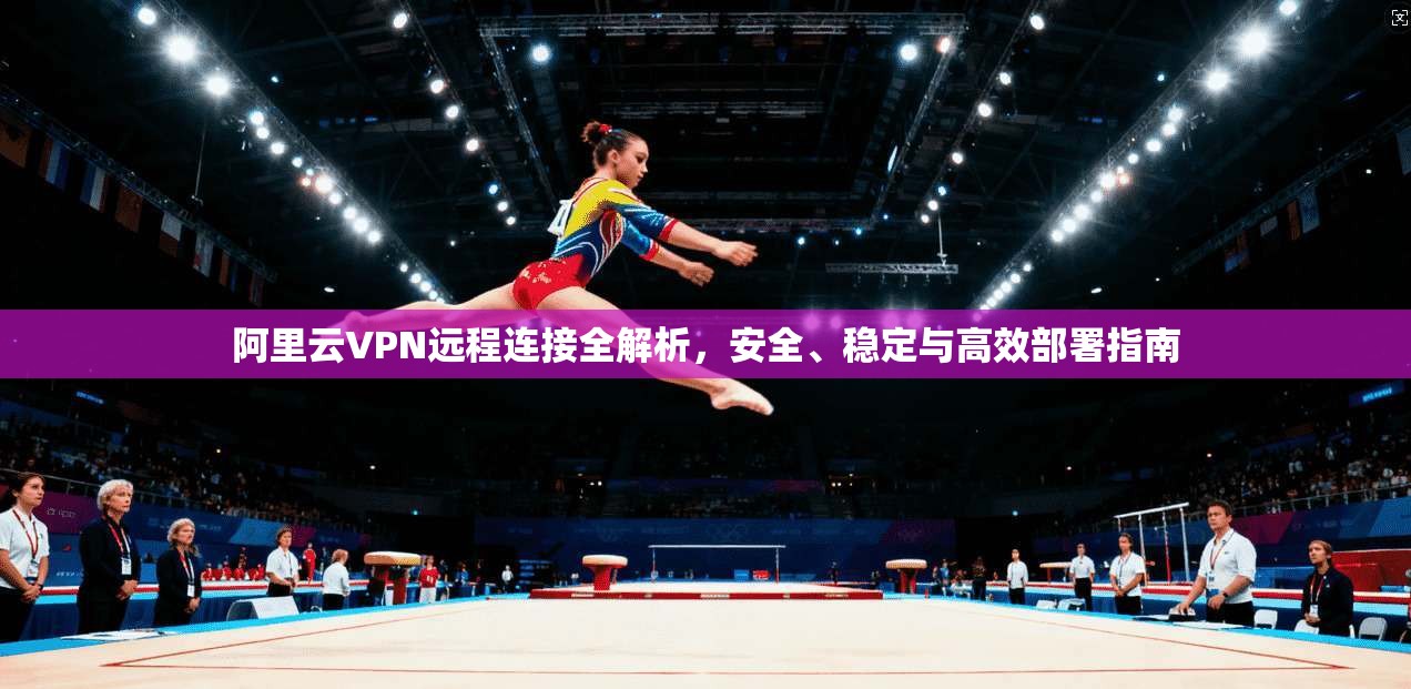 阿里云VPN远程连接全解析，安全、稳定与高效部署指南