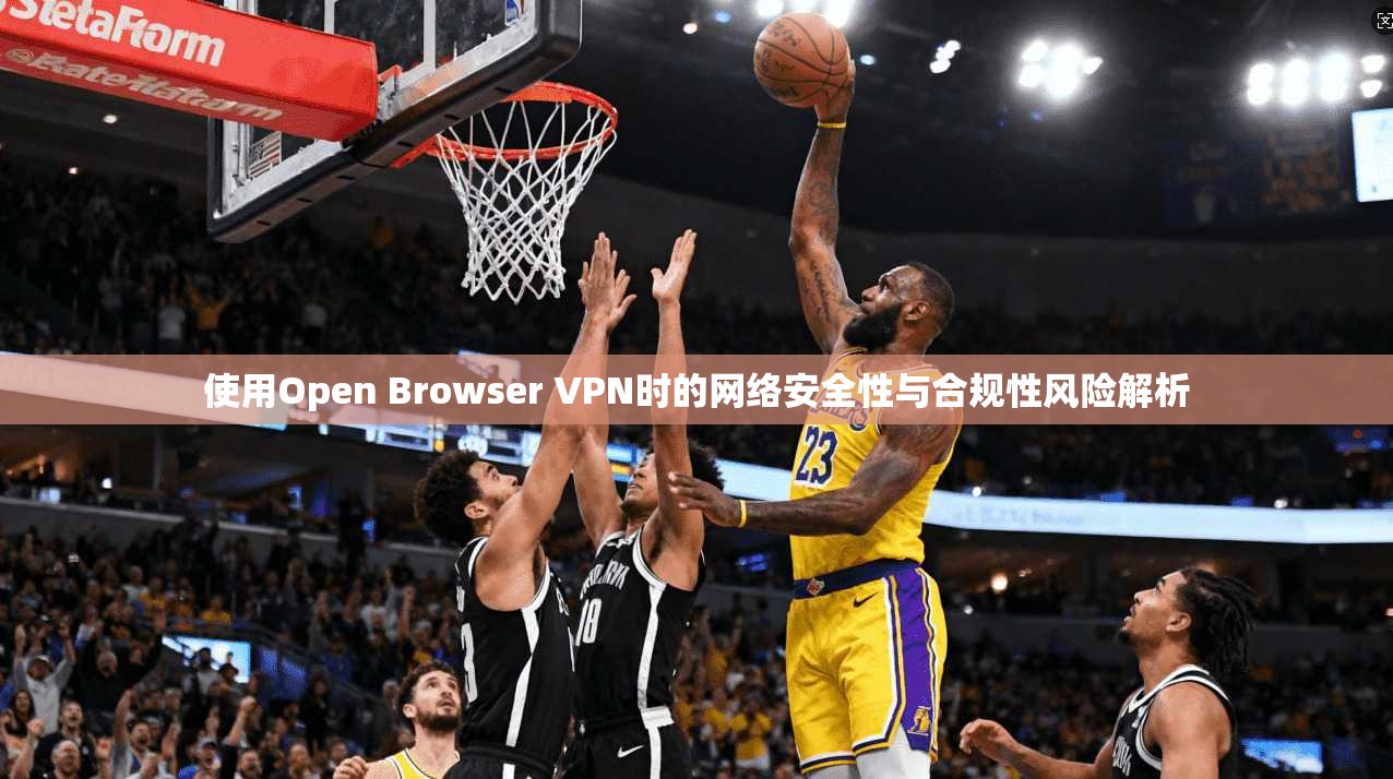 使用Open Browser VPN时的网络安全性与合规性风险解析