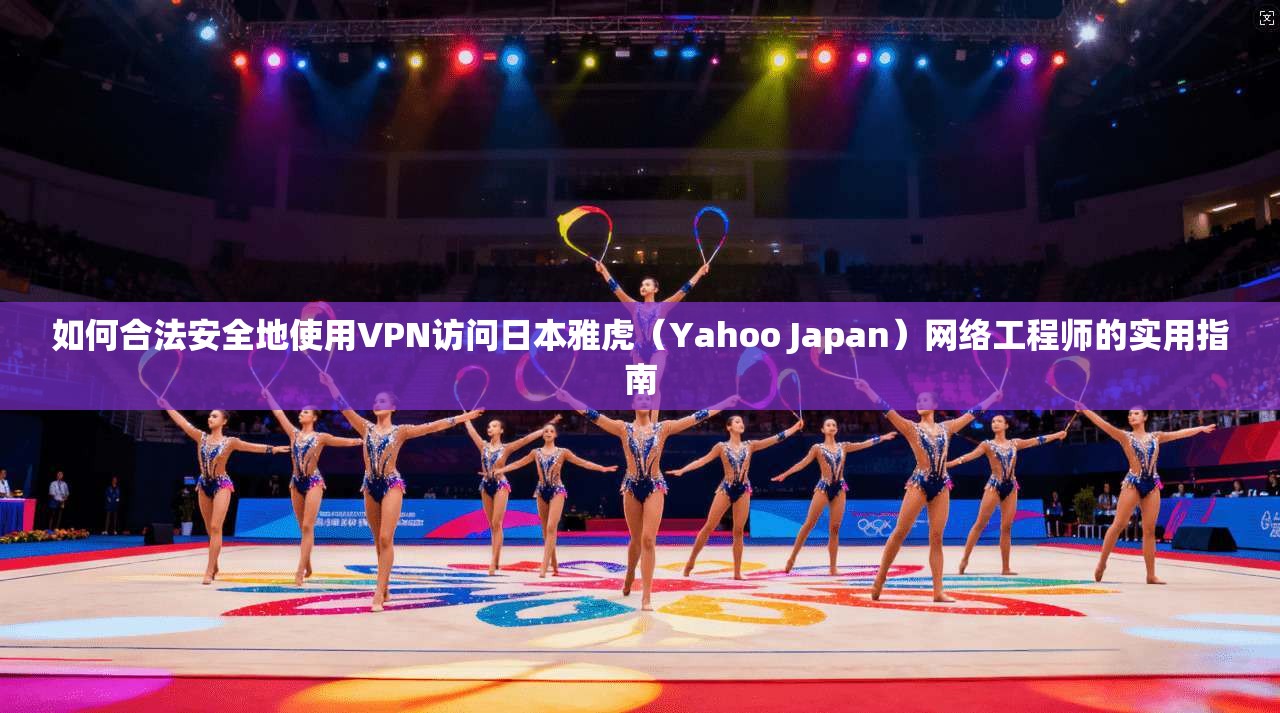 如何合法安全地使用VPN访问日本雅虎（Yahoo Japan）网络工程师的实用指南