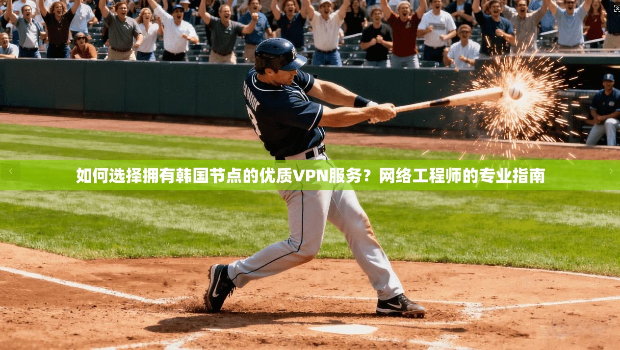 如何选择拥有韩国节点的优质VPN服务？网络工程师的专业指南
