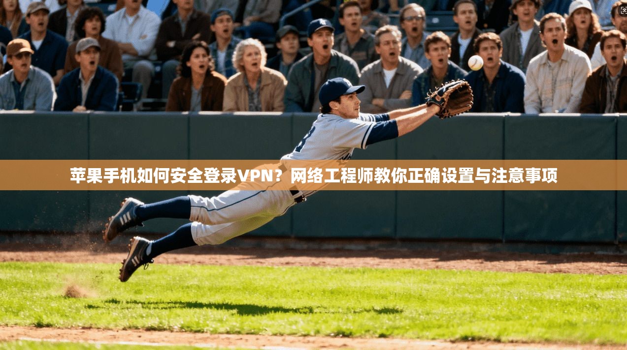 苹果手机如何安全登录VPN？网络工程师教你正确设置与注意事项
