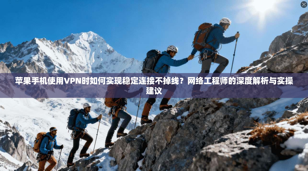 苹果手机使用VPN时如何实现稳定连接不掉线？网络工程师的深度解析与实操建议