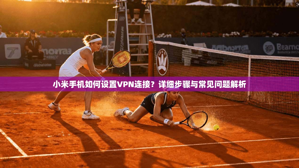 小米手机如何设置VPN连接？详细步骤与常见问题解析