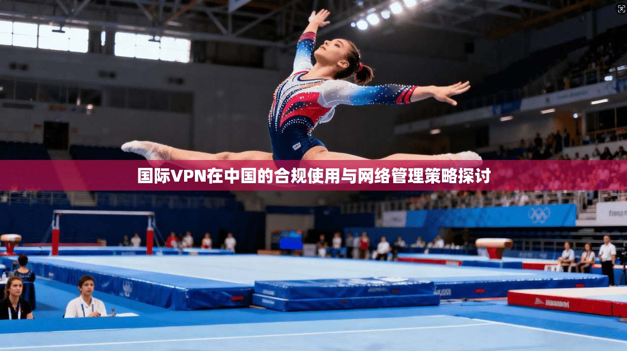 国际VPN在中国的合规使用与网络管理策略探讨