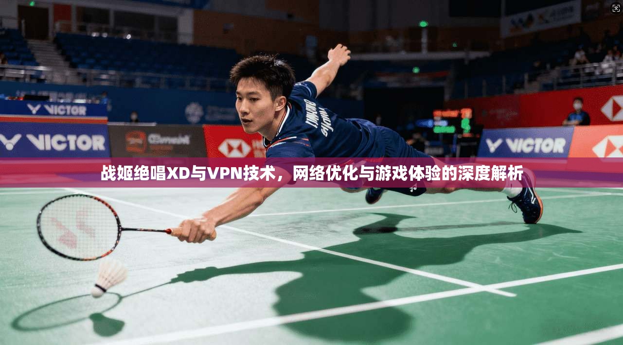 战姬绝唱XD与VPN技术，网络优化与游戏体验的深度解析