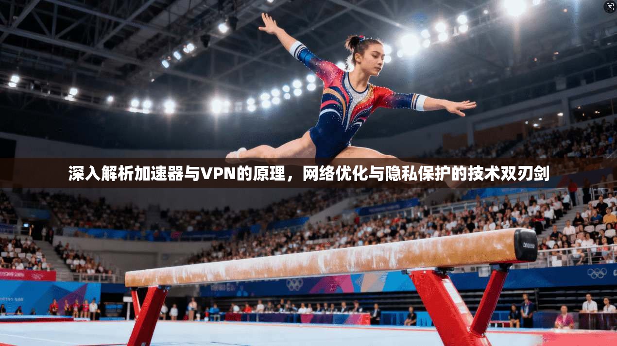 深入解析加速器与VPN的原理，网络优化与隐私保护的技术双刃剑