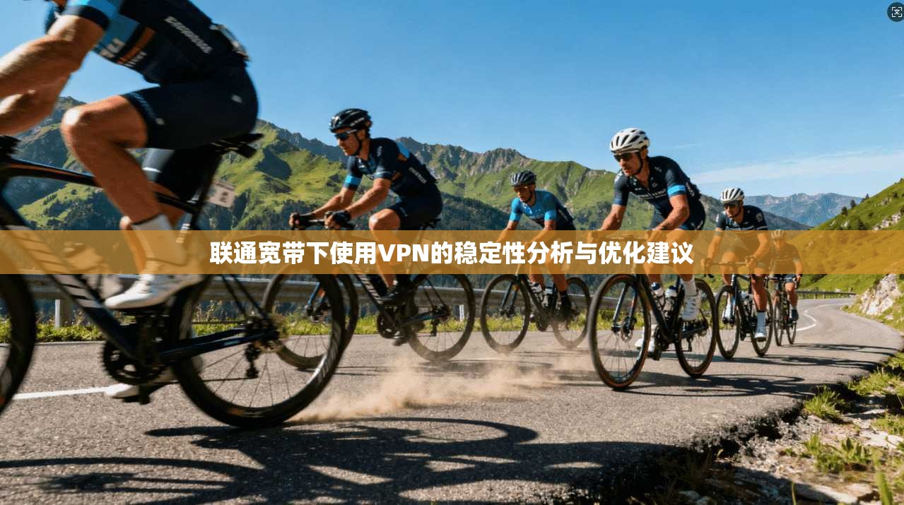 联通宽带下使用VPN的稳定性分析与优化建议