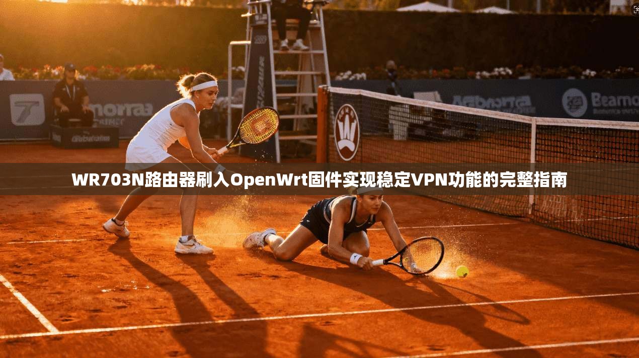 WR703N路由器刷入OpenWrt固件实现稳定VPN功能的完整指南