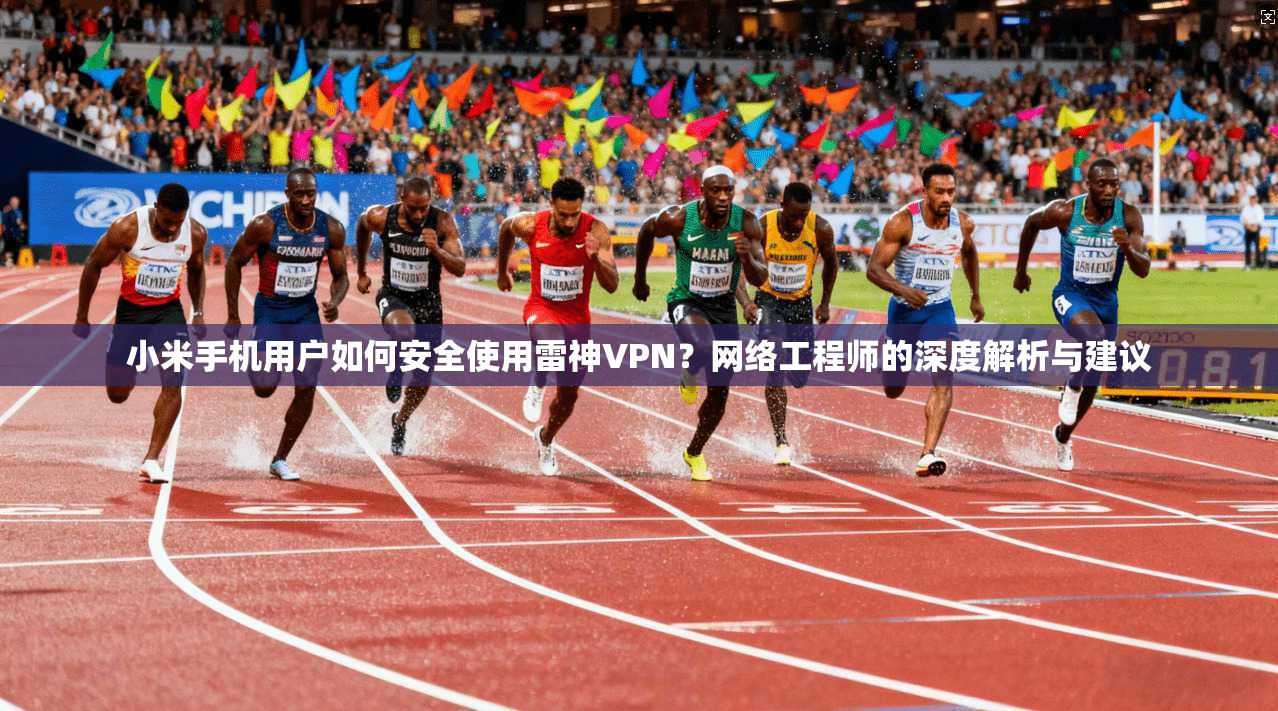 小米手机用户如何安全使用雷神VPN？网络工程师的深度解析与建议