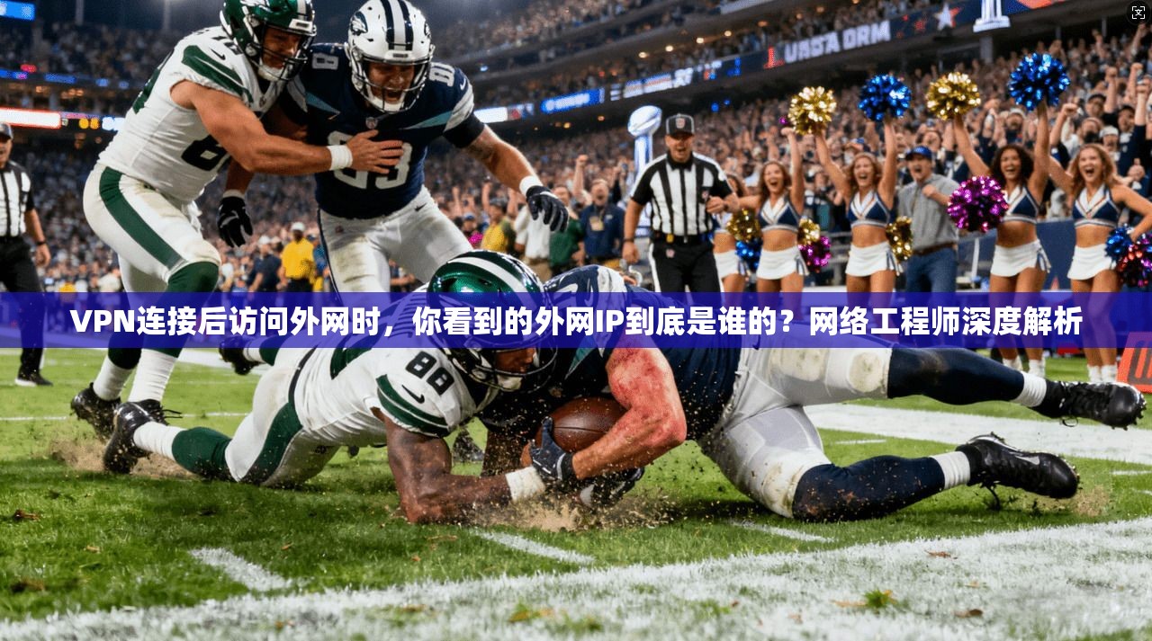 VPN连接后访问外网时，你看到的外网IP到底是谁的？网络工程师深度解析