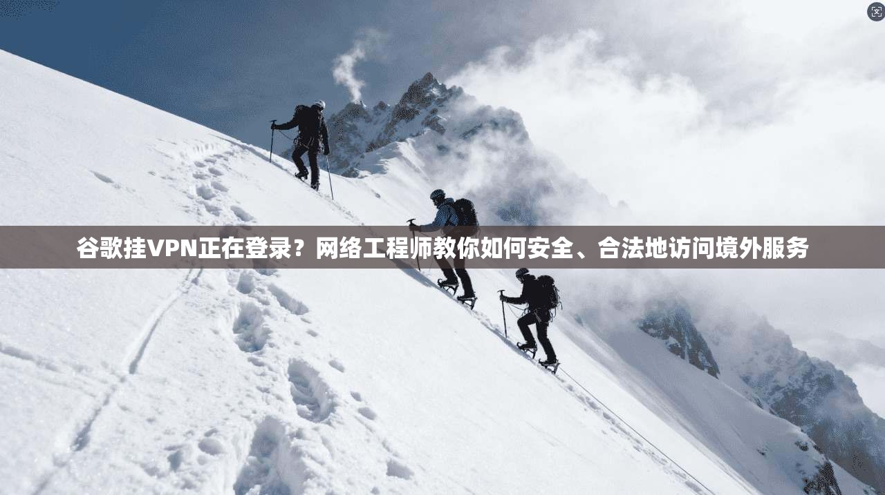 谷歌挂VPN正在登录？网络工程师教你如何安全、合法地访问境外服务