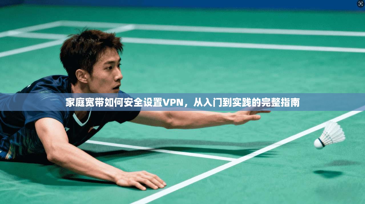 家庭宽带如何安全设置VPN，从入门到实践的完整指南
