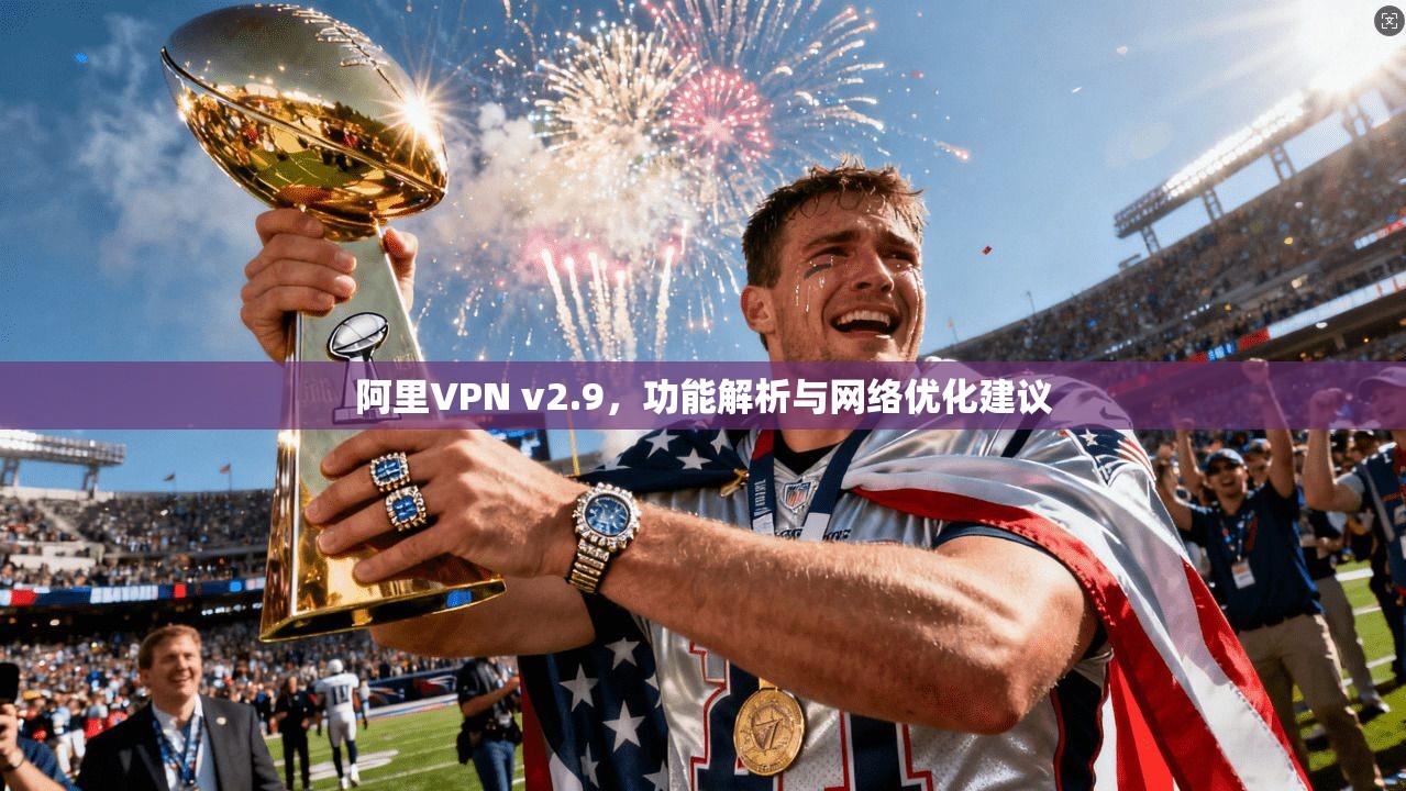 阿里VPN v2.9，功能解析与网络优化建议