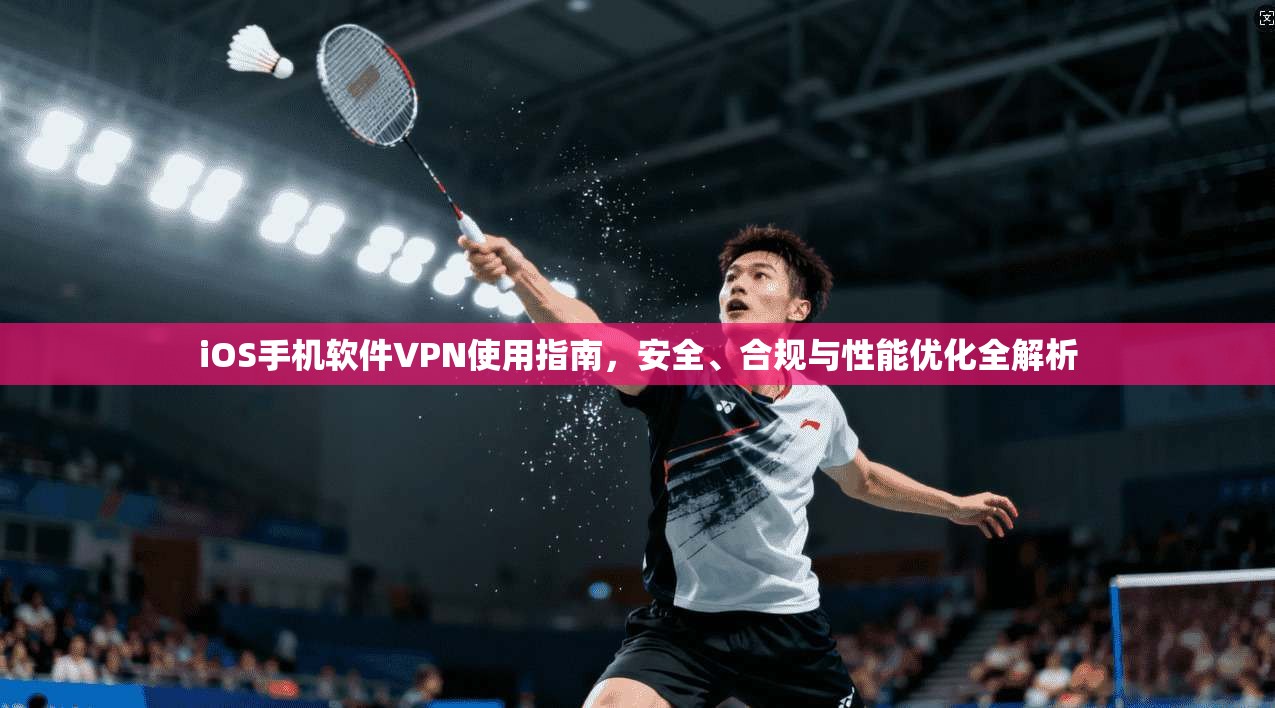 iOS手机软件VPN使用指南，安全、合规与性能优化全解析