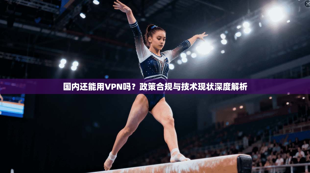 国内还能用VPN吗？政策合规与技术现状深度解析
