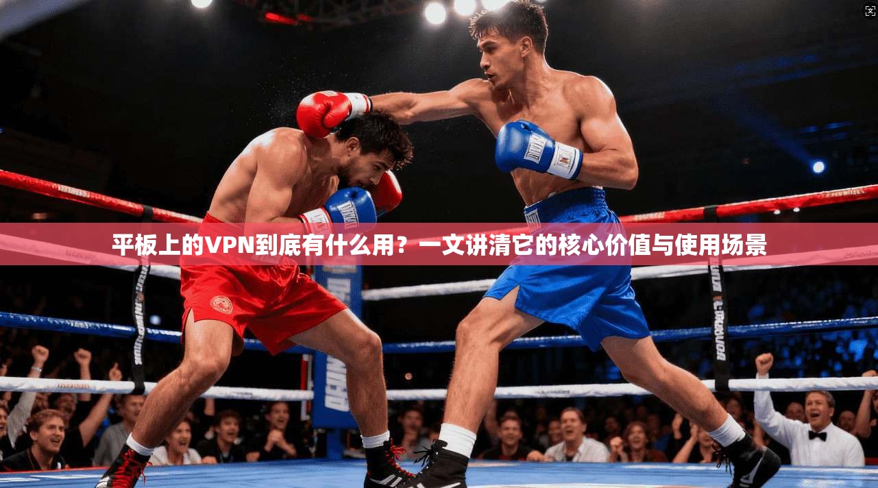 平板上的VPN到底有什么用？一文讲清它的核心价值与使用场景