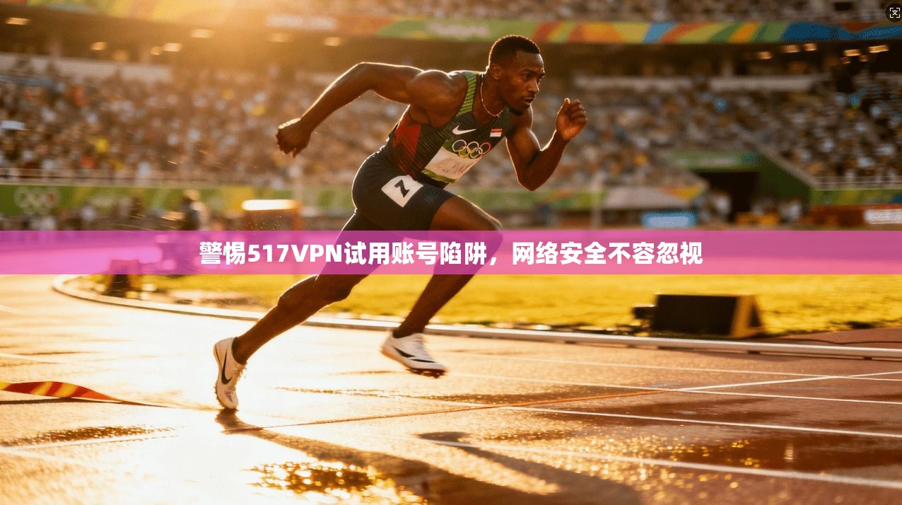警惕517VPN试用账号陷阱，网络安全不容忽视