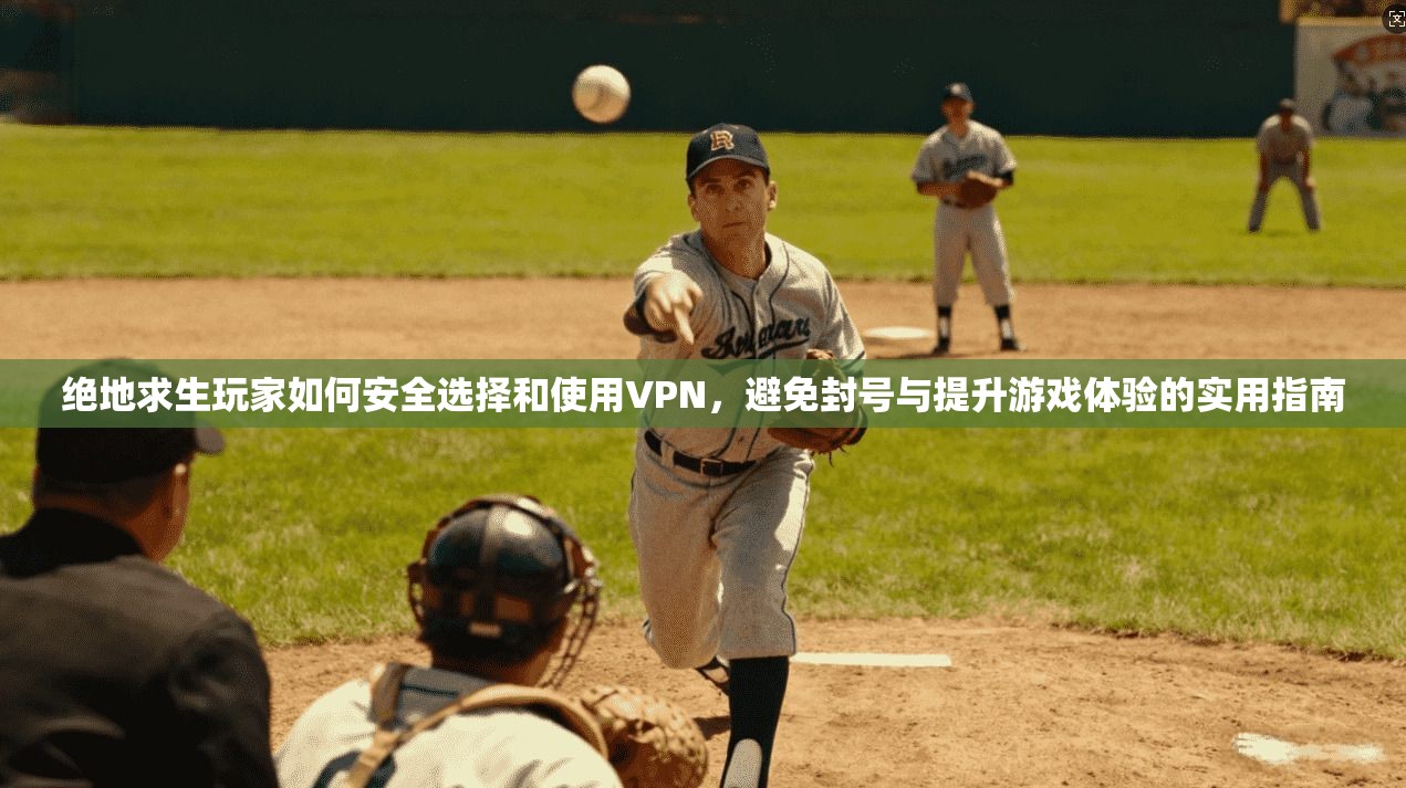 绝地求生玩家如何安全选择和使用VPN，避免封号与提升游戏体验的实用指南