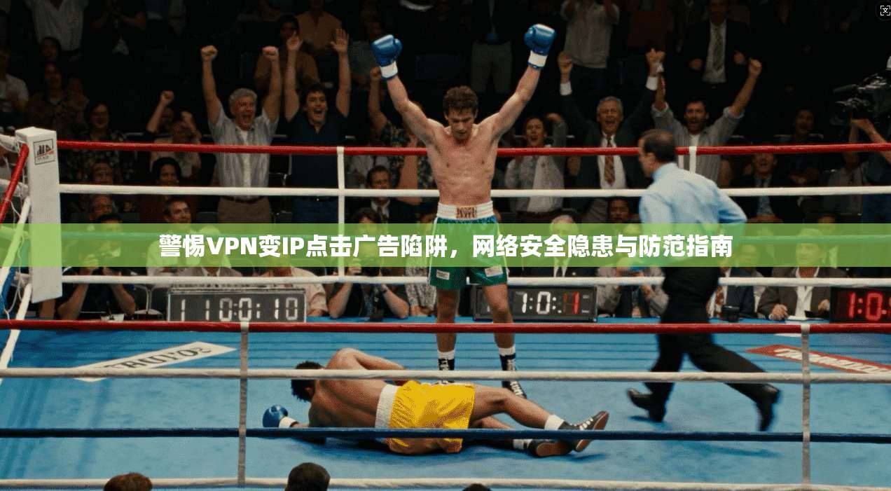 警惕VPN变IP点击广告陷阱，网络安全隐患与防范指南