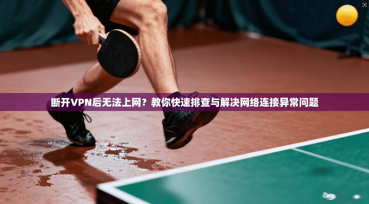 断开VPN后无法上网？教你快速排查与解决网络连接异常问题