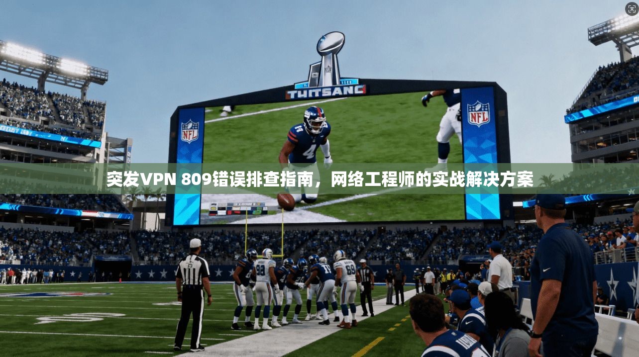 突发VPN 809错误排查指南，网络工程师的实战解决方案