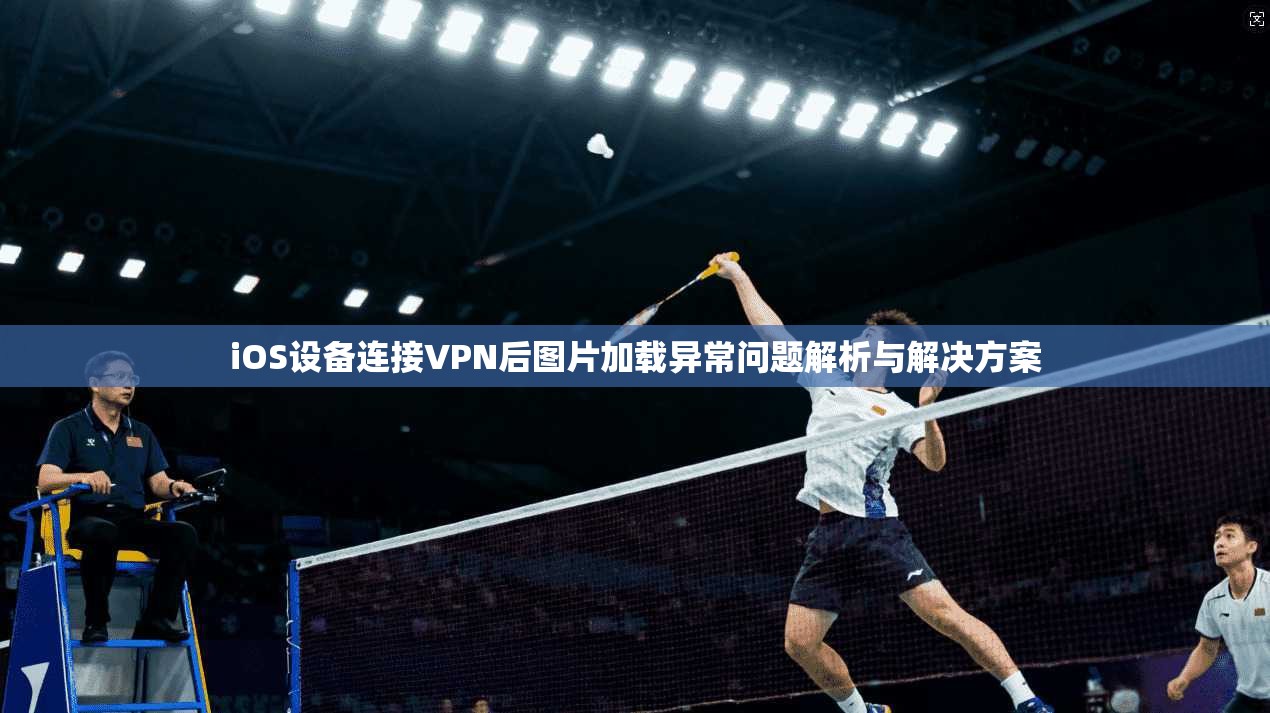 iOS设备连接VPN后图片加载异常问题解析与解决方案