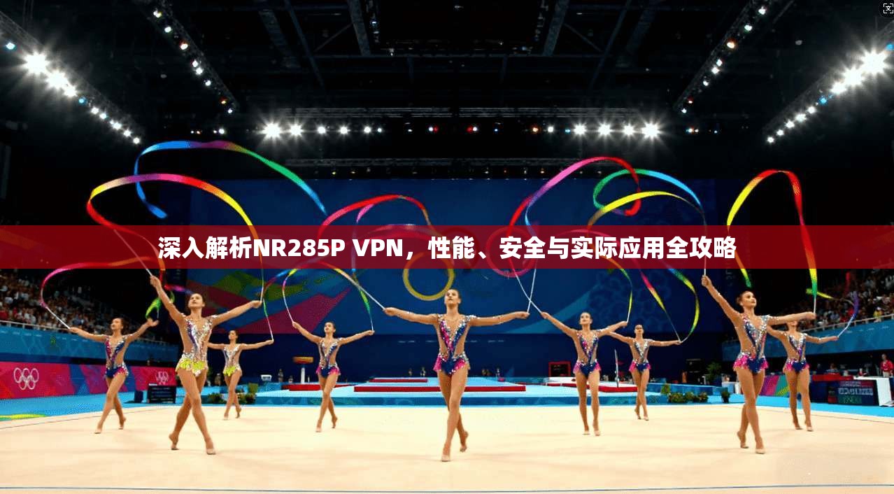 深入解析NR285P VPN，性能、安全与实际应用全攻略