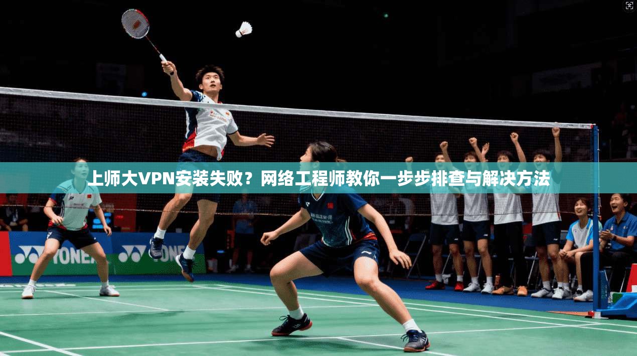 上师大VPN安装失败？网络工程师教你一步步排查与解决方法