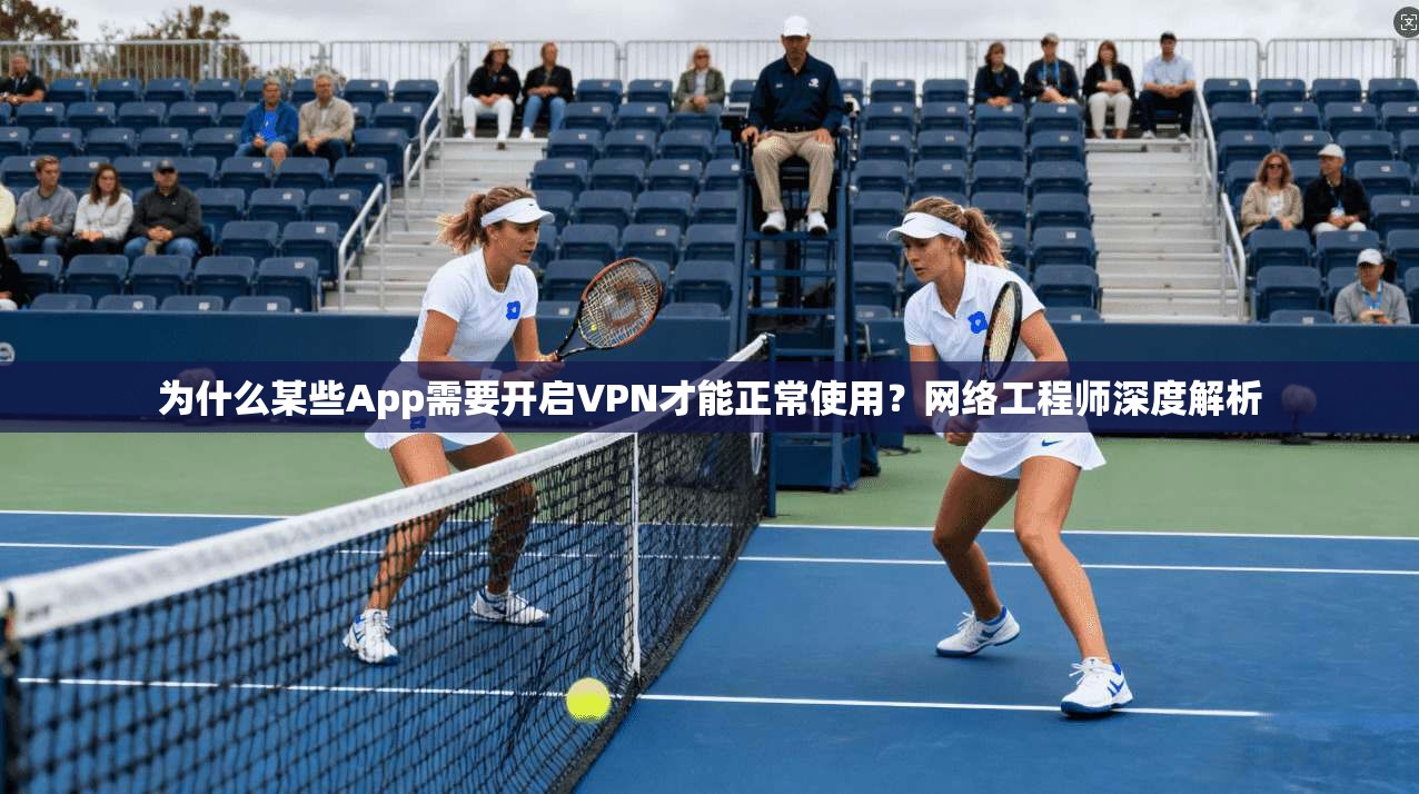 为什么某些App需要开启VPN才能正常使用？网络工程师深度解析