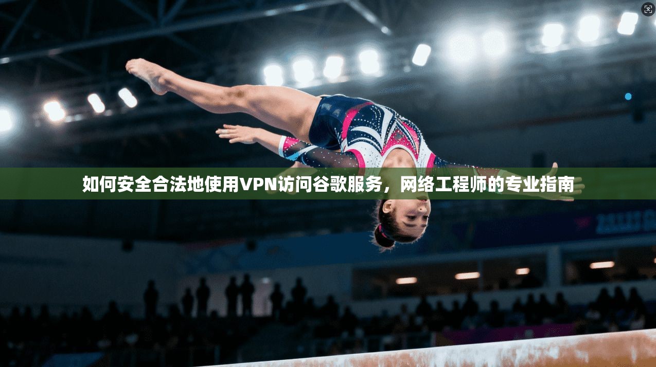 如何安全合法地使用VPN访问谷歌服务，网络工程师的专业指南