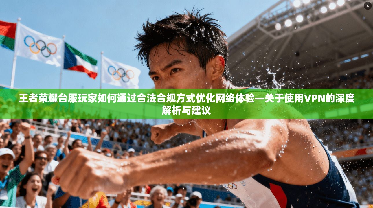 王者荣耀台服玩家如何通过合法合规方式优化网络体验—关于使用VPN的深度解析与建议
