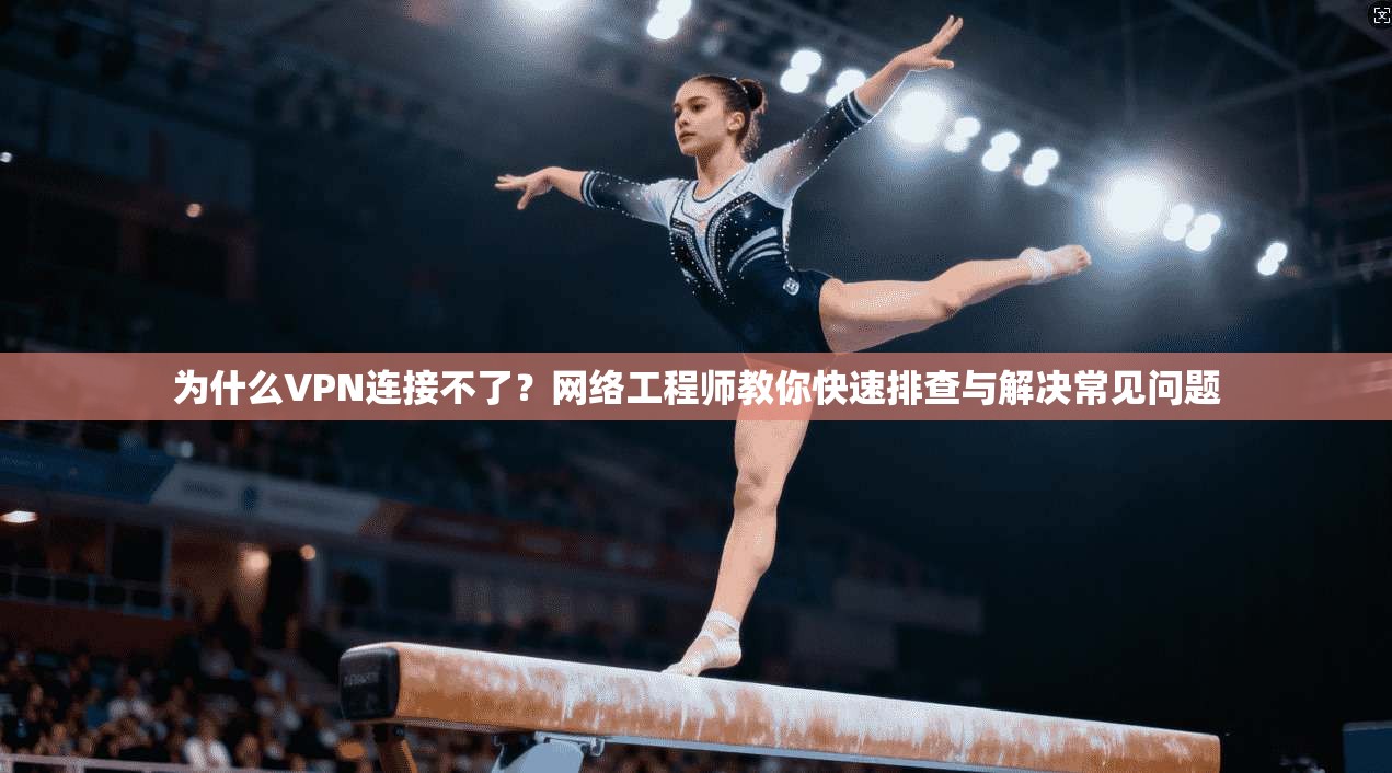 为什么VPN连接不了？网络工程师教你快速排查与解决常见问题