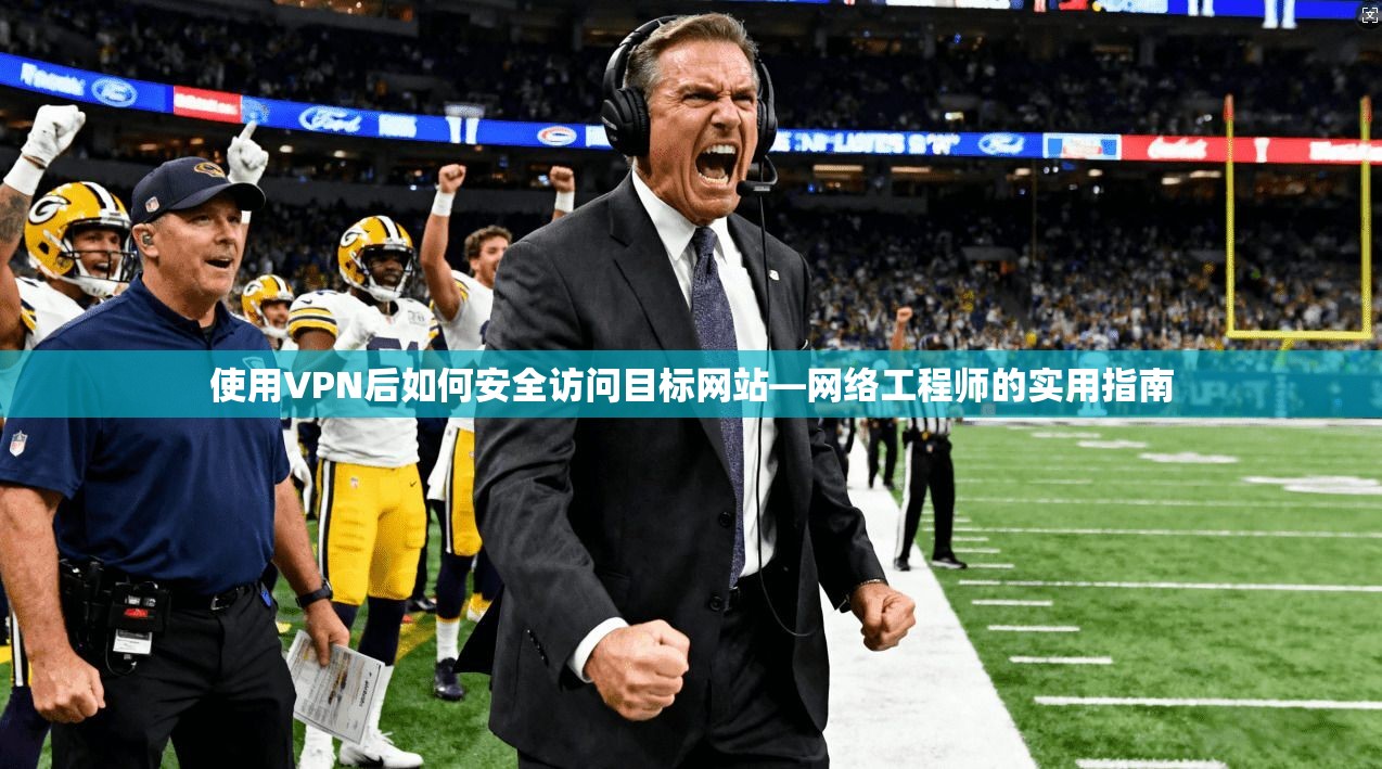 使用VPN后如何安全访问目标网站—网络工程师的实用指南