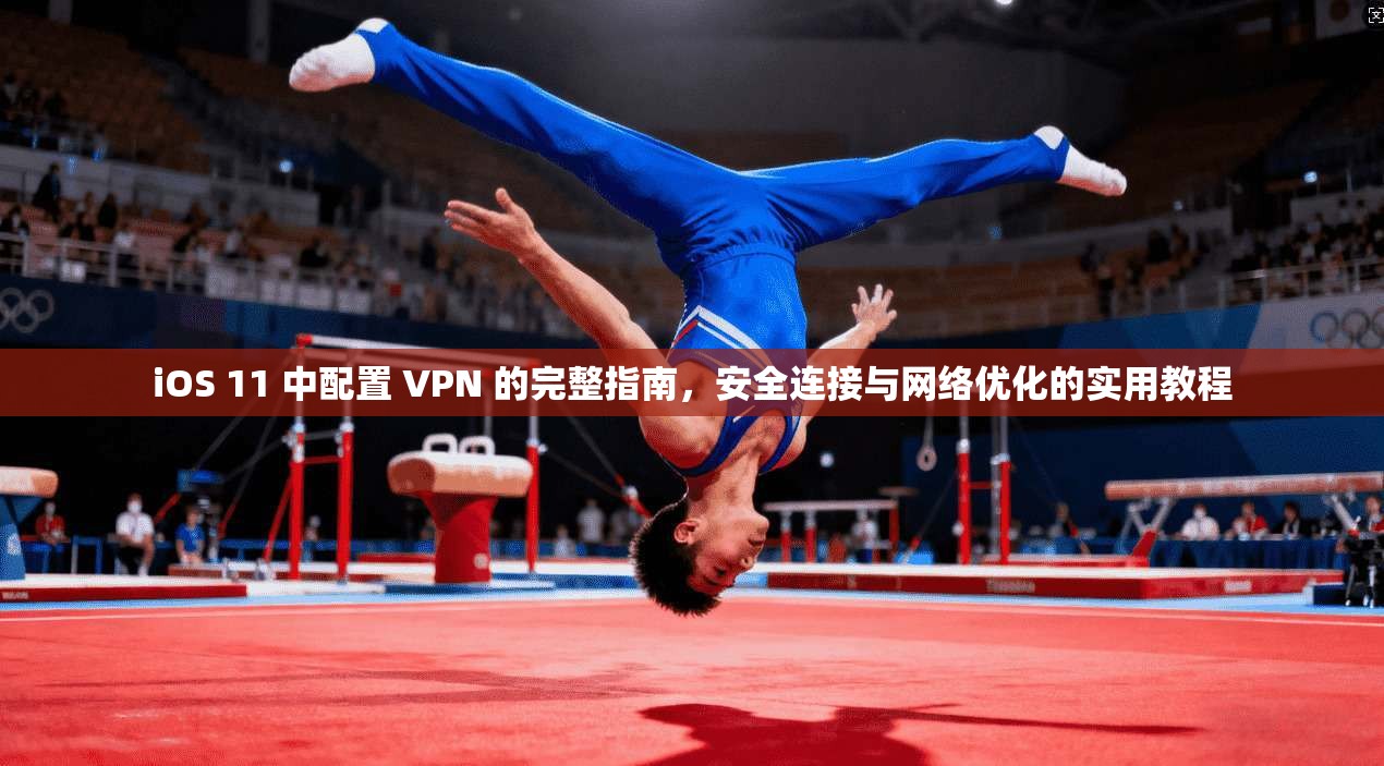 iOS 11 中配置 VPN 的完整指南，安全连接与网络优化的实用教程