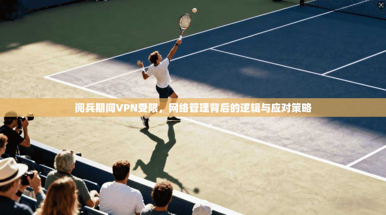 阅兵期间VPN受限，网络管理背后的逻辑与应对策略
