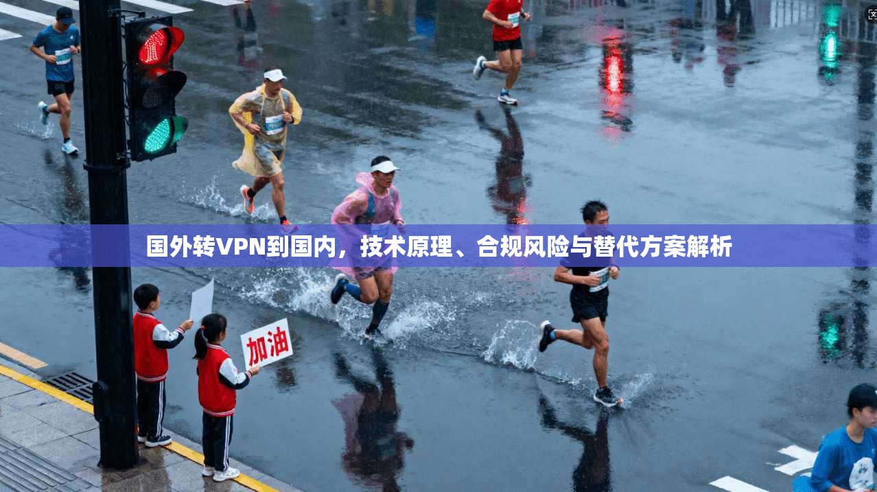 国外转VPN到国内，技术原理、合规风险与替代方案解析
