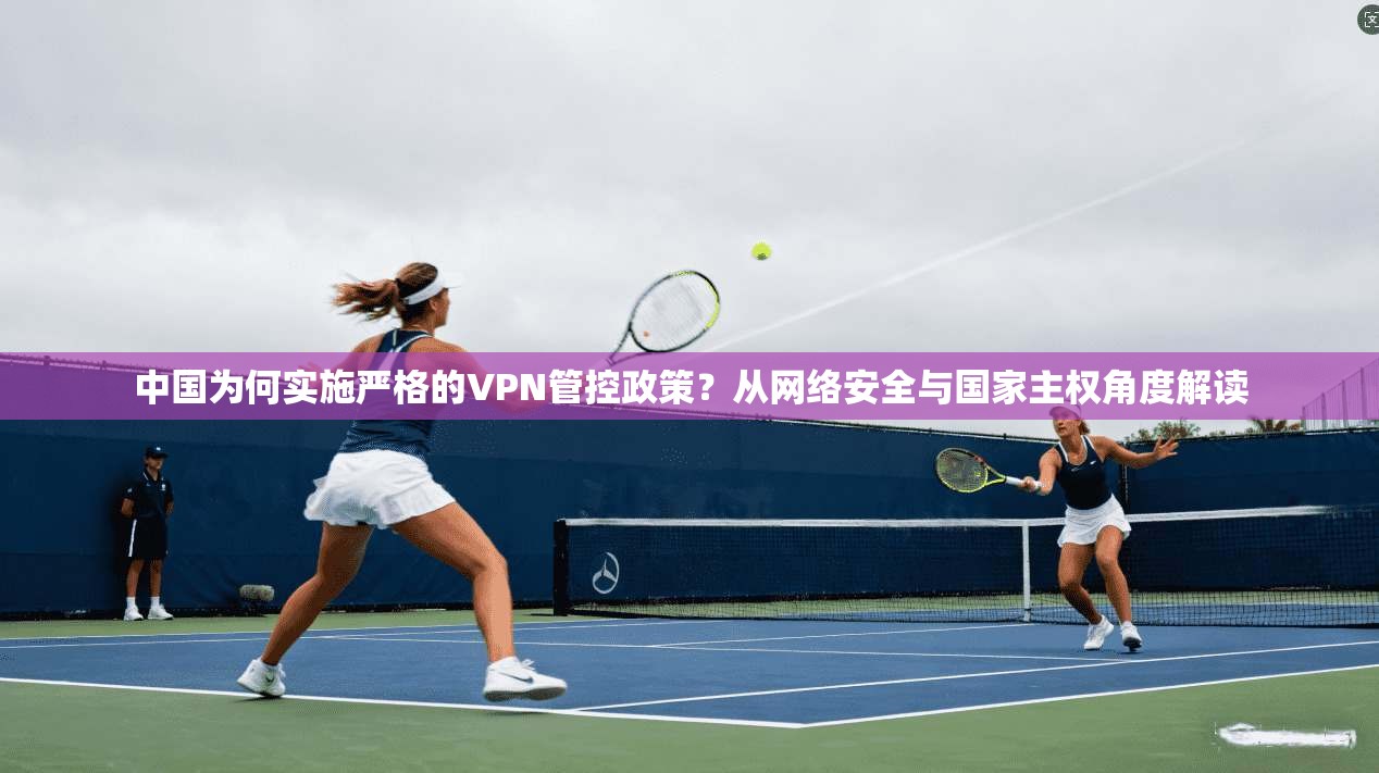 中国为何实施严格的VPN管控政策？从网络安全与国家主权角度解读