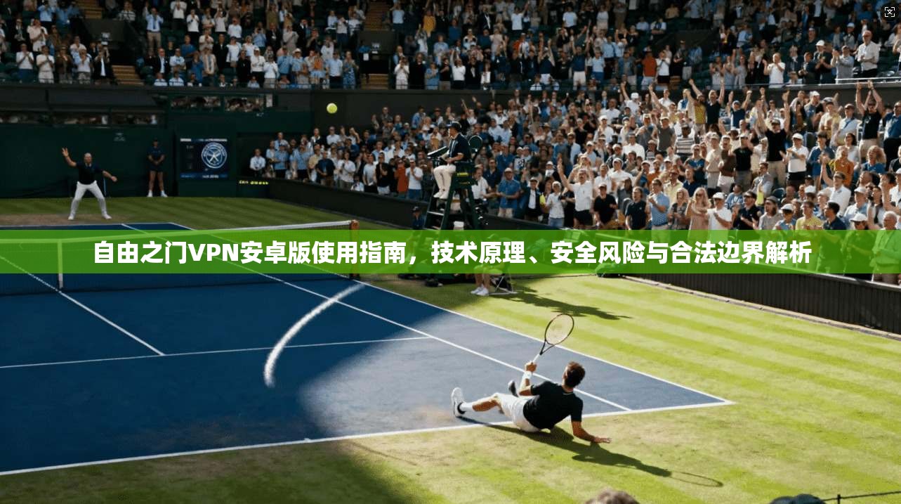 自由之门VPN安卓版使用指南，技术原理、安全风险与合法边界解析