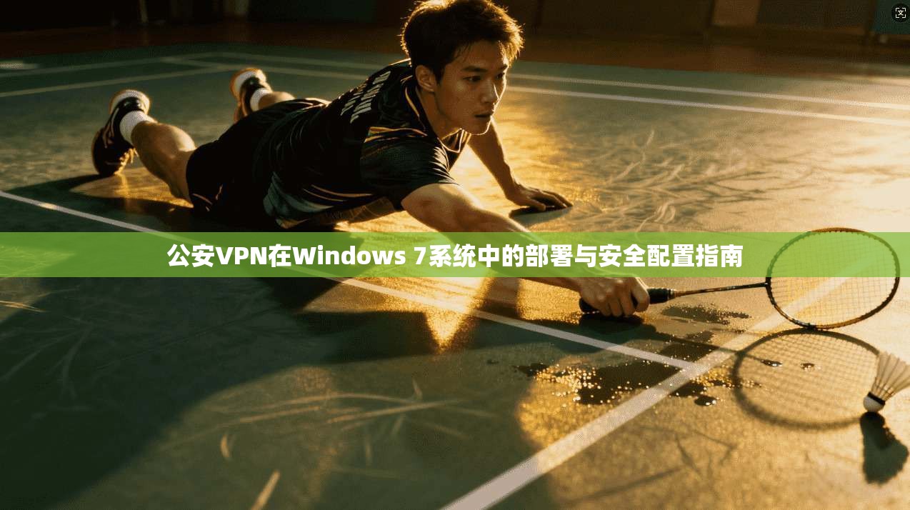 公安VPN在Windows 7系统中的部署与安全配置指南